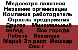 Медсестра палатная › Название организации ­ Компания-работодатель › Отрасль предприятия ­ Другое › Минимальный оклад ­ 1 - Все города Работа » Вакансии   . Марий Эл респ.,Йошкар-Ола г.